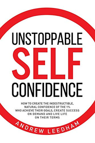 Unstoppable Self Confidence: How to create the indestructible, natural confidence of the 1% who achieve their goals, create success on demand and live life on their terms 